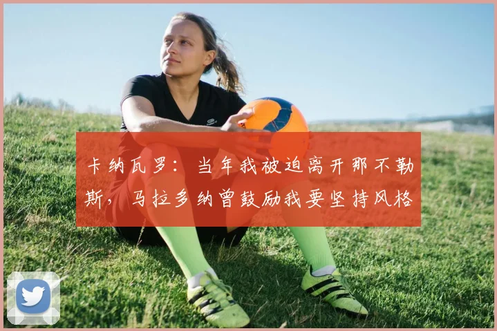 卡纳瓦罗：当年我被迫离开那不勒斯，马拉多纳曾鼓励我要坚持风格