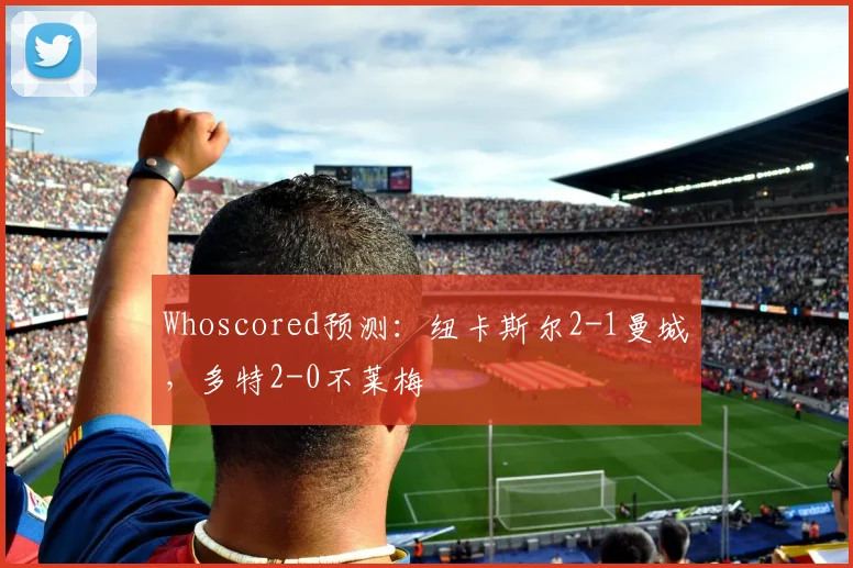 Whoscored预测：纽卡斯尔2-1曼城，多特2-0不莱梅