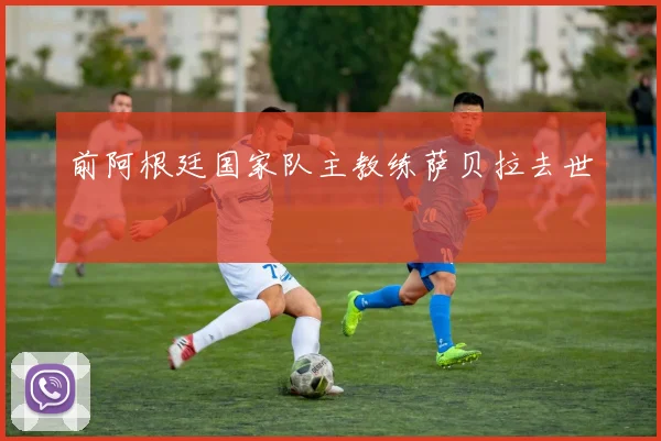 前阿根廷国家队主教练萨贝拉去世