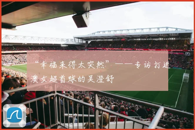 “幸福来得太突然”——专访打进澳女超首球的吴澄舒