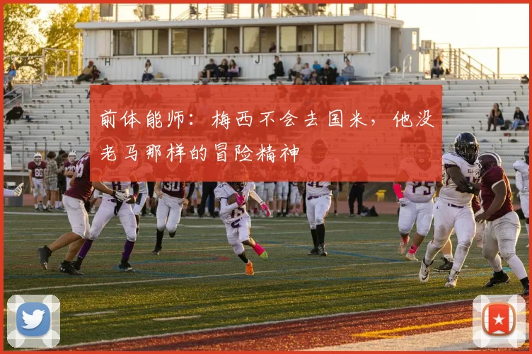 前体能师：梅西不会去国米，他没老马那样的冒险精神