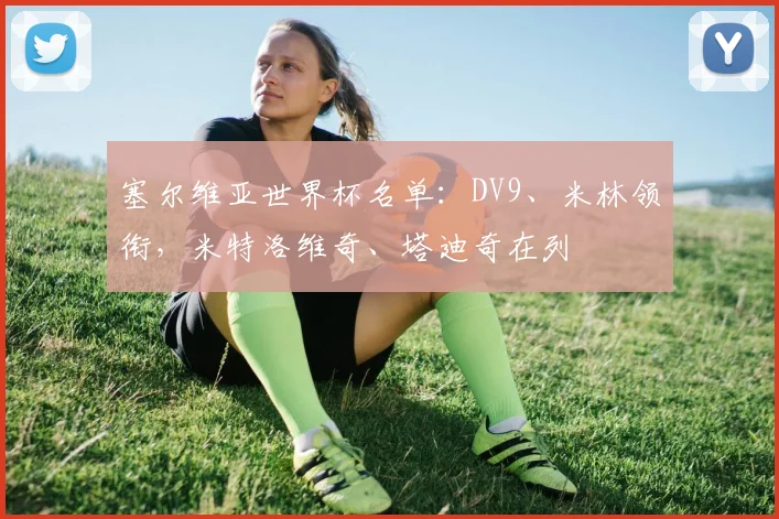 塞尔维亚世界杯名单：DV9、米林领衔，米特洛维奇、塔迪奇在列