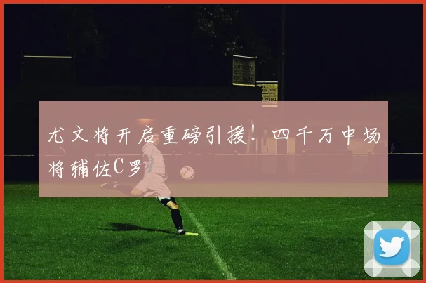 尤文将开启重磅引援！四千万中场将辅佐C罗