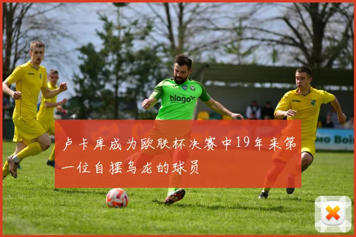 卢卡库成为欧联杯决赛中19年来第一位自摆乌龙的球员