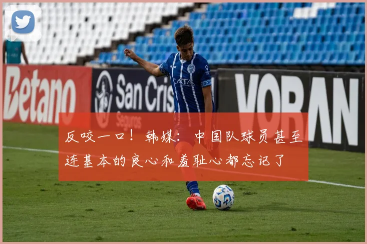 反咬一口！韩媒：中国队球员甚至连基本的良心和羞耻心都忘记了
