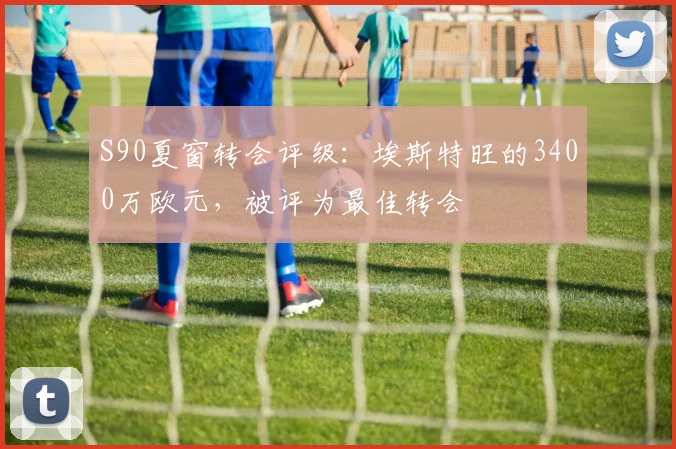 S90夏窗转会评级：埃斯特旺的3400万欧元，被评为最佳转会